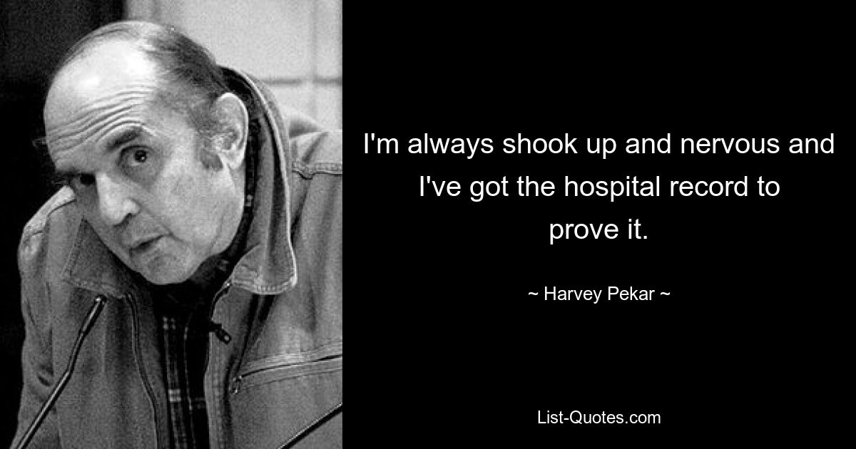 I'm always shook up and nervous and I've got the hospital record to prove it. — © Harvey Pekar