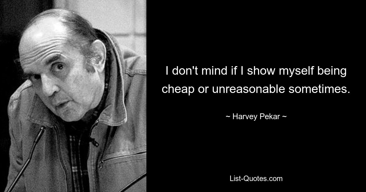 I don't mind if I show myself being cheap or unreasonable sometimes. — © Harvey Pekar