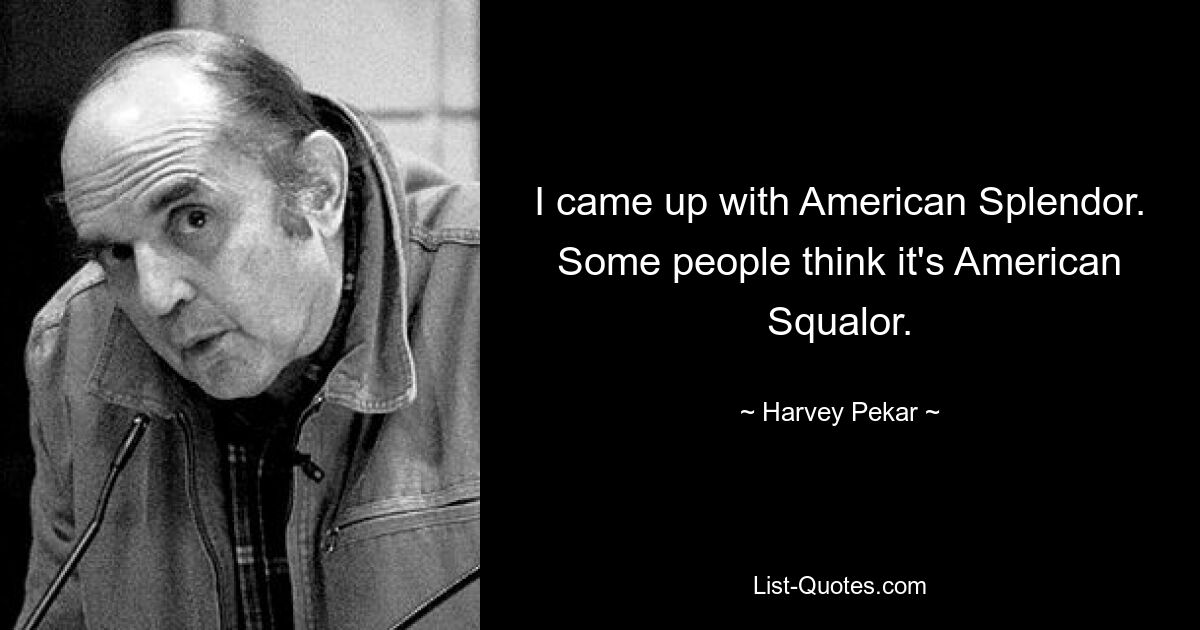 I came up with American Splendor. Some people think it's American Squalor. — © Harvey Pekar