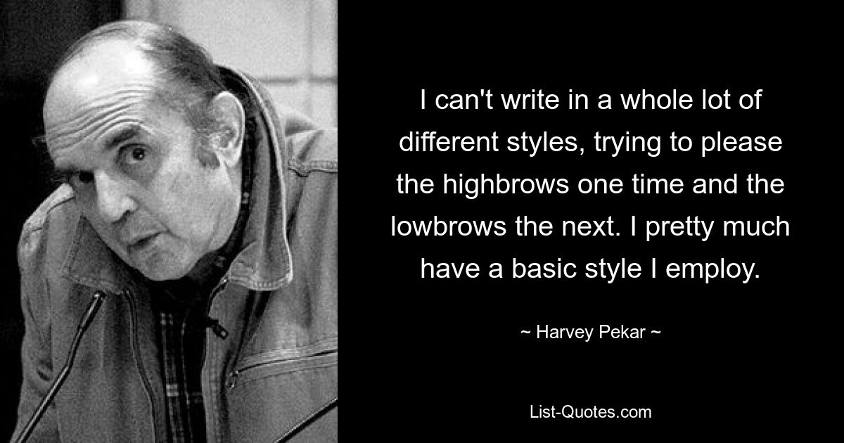 I can't write in a whole lot of different styles, trying to please the highbrows one time and the lowbrows the next. I pretty much have a basic style I employ. — © Harvey Pekar