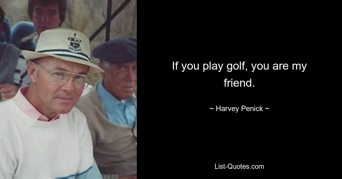 If you play golf, you are my friend. — © Harvey Penick