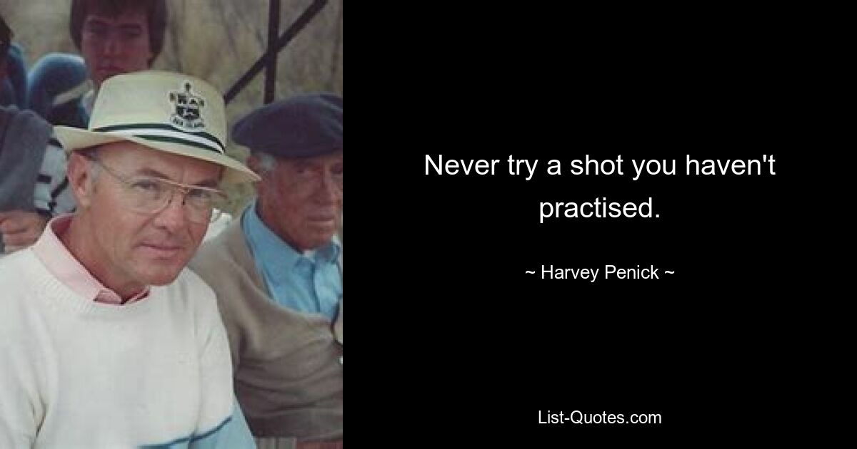 Never try a shot you haven't practised. — © Harvey Penick