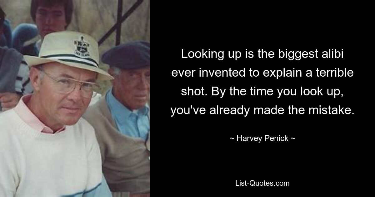 Looking up is the biggest alibi ever invented to explain a terrible shot. By the time you look up, you've already made the mistake. — © Harvey Penick