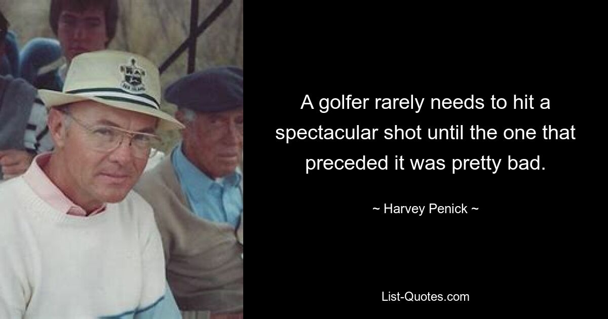 A golfer rarely needs to hit a spectacular shot until the one that preceded it was pretty bad. — © Harvey Penick