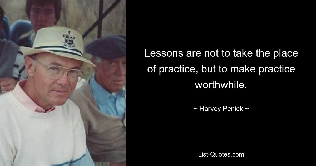 Lessons are not to take the place of practice, but to make practice worthwhile. — © Harvey Penick