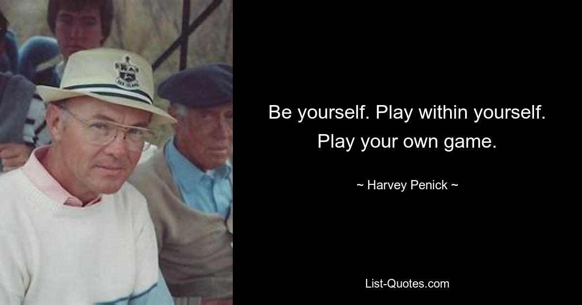 Be yourself. Play within yourself. Play your own game. — © Harvey Penick