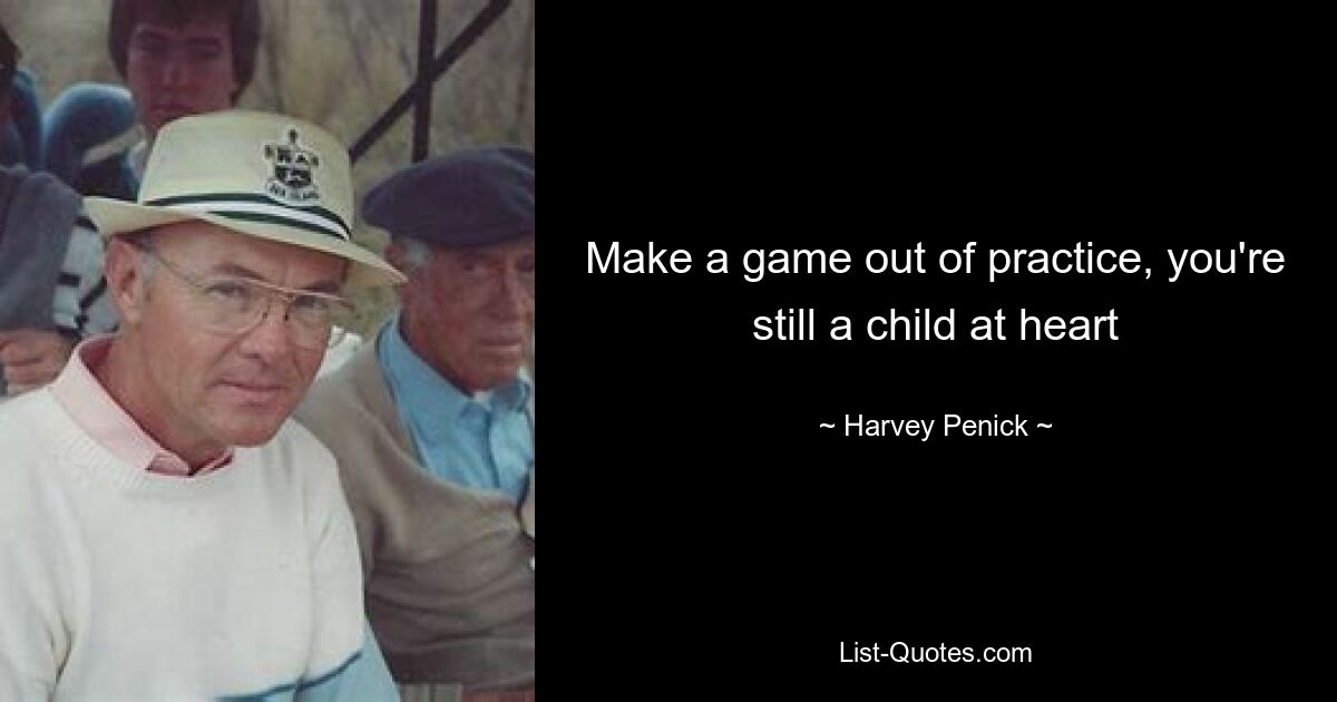 Make a game out of practice, you're still a child at heart — © Harvey Penick