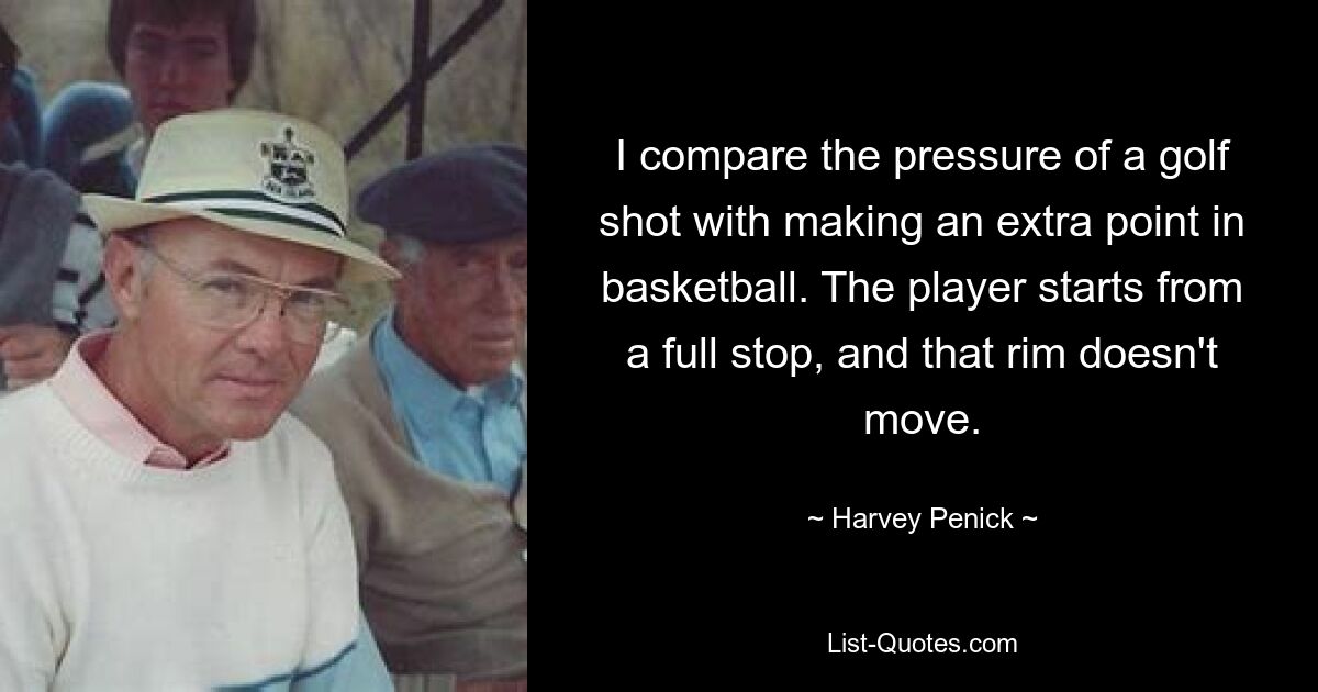 I compare the pressure of a golf shot with making an extra point in basketball. The player starts from a full stop, and that rim doesn't move. — © Harvey Penick