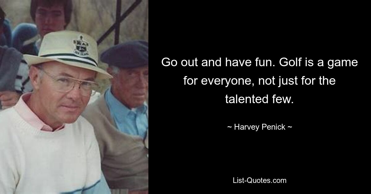 Go out and have fun. Golf is a game for everyone, not just for the talented few. — © Harvey Penick