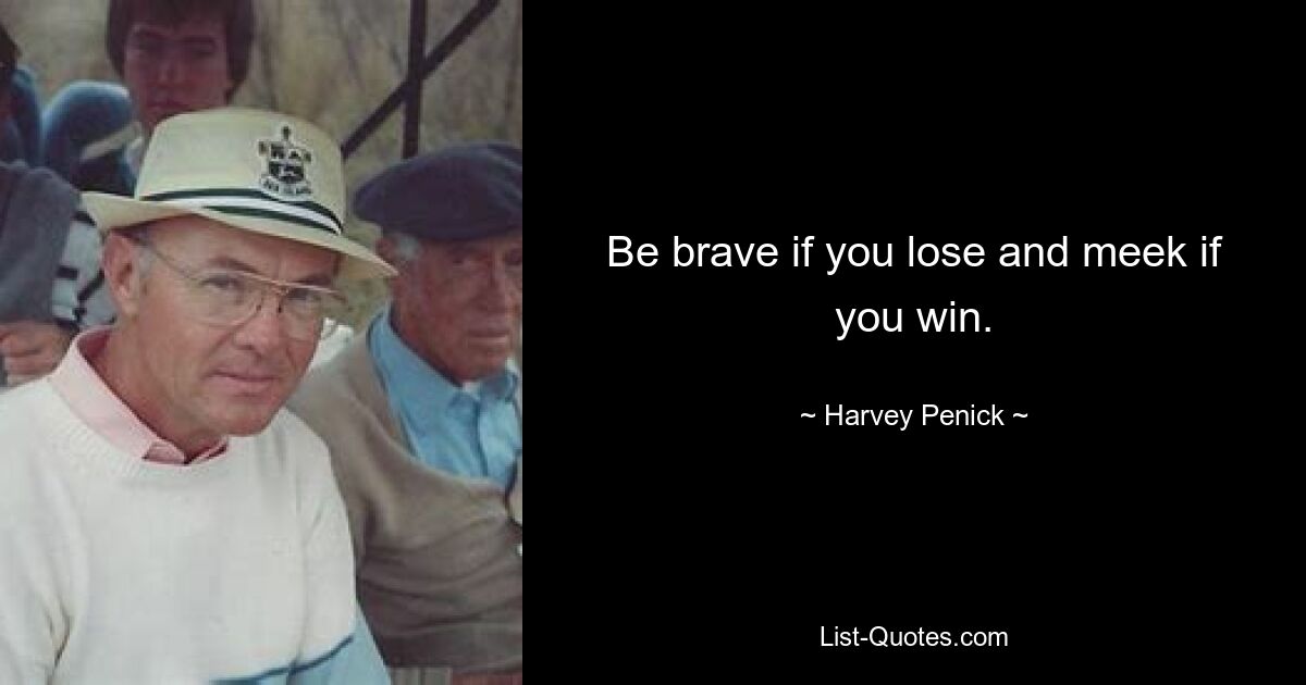 Be brave if you lose and meek if you win. — © Harvey Penick