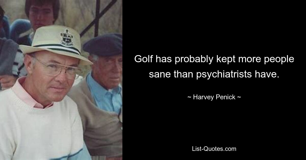 Golf has probably kept more people sane than psychiatrists have. — © Harvey Penick