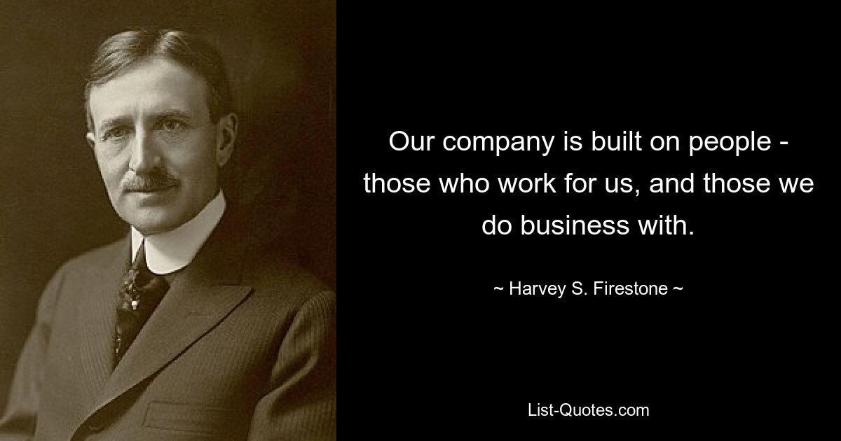 Our company is built on people - those who work for us, and those we do business with. — © Harvey S. Firestone