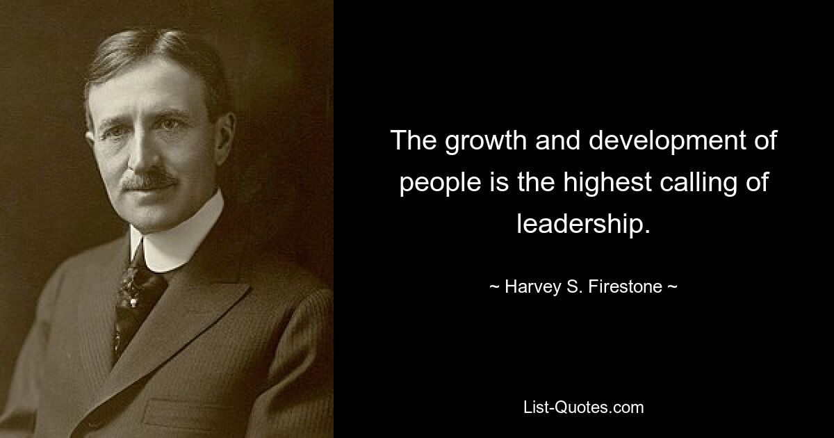 The growth and development of people is the highest calling of leadership. — © Harvey S. Firestone