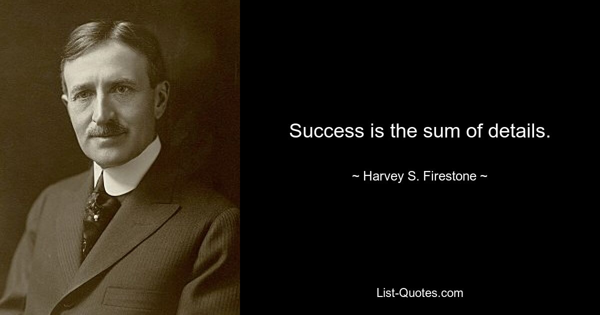 Success is the sum of details. — © Harvey S. Firestone