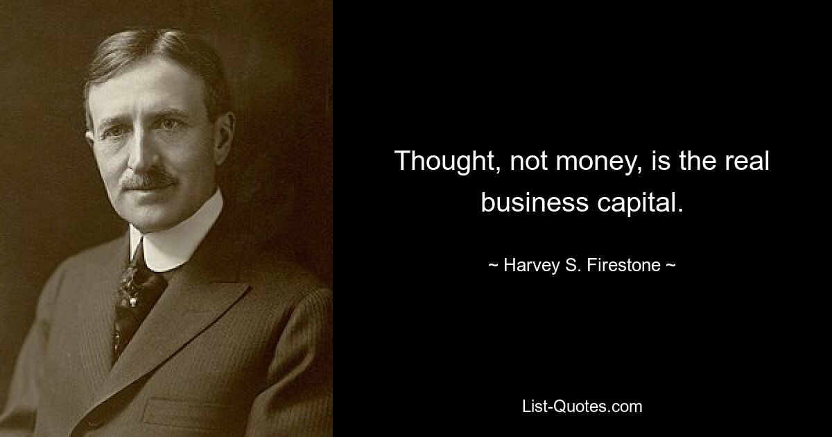 Thought, not money, is the real business capital. — © Harvey S. Firestone