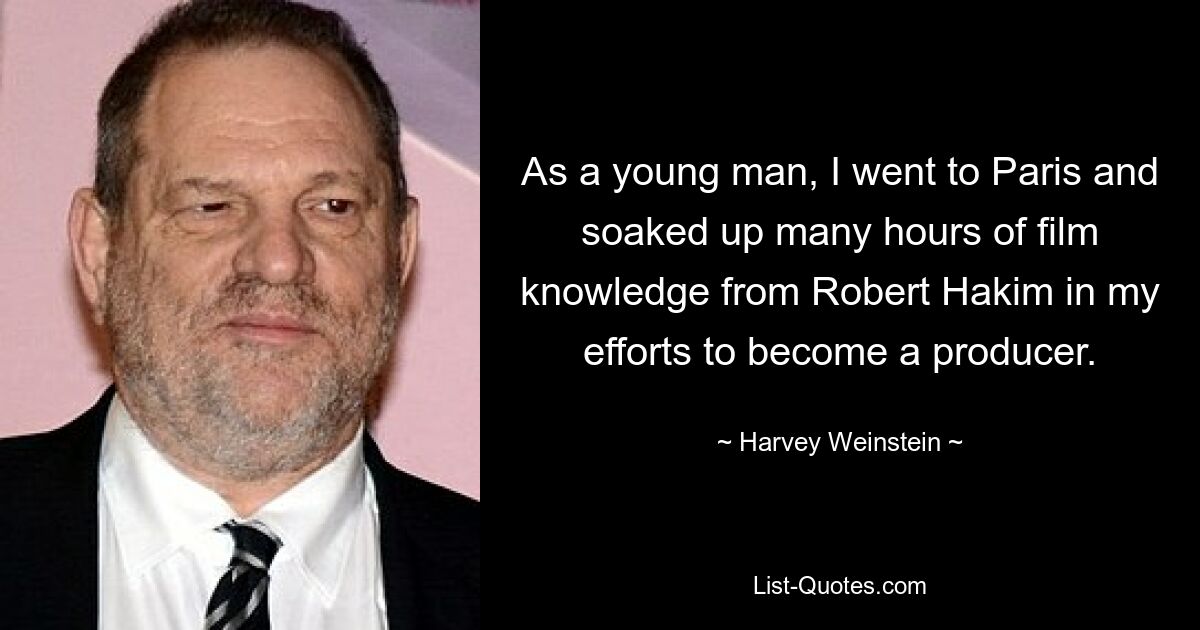 As a young man, I went to Paris and soaked up many hours of film knowledge from Robert Hakim in my efforts to become a producer. — © Harvey Weinstein