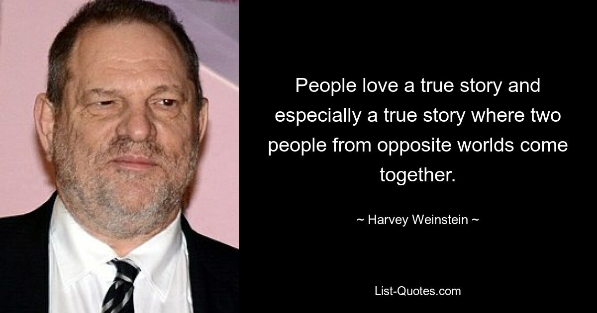 People love a true story and especially a true story where two people from opposite worlds come together. — © Harvey Weinstein