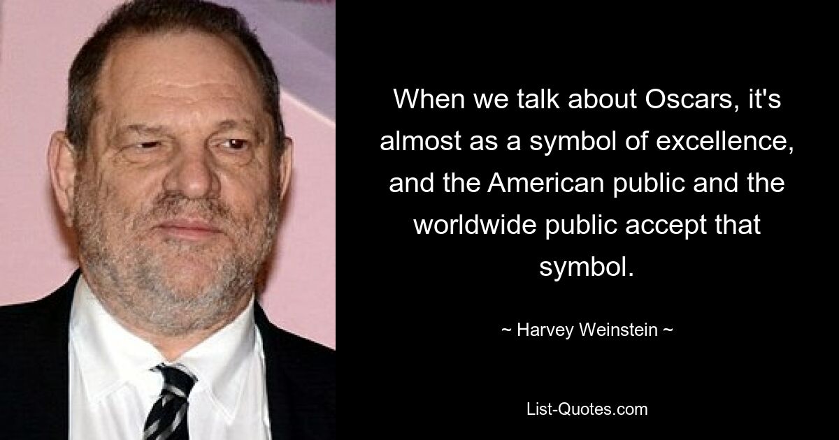 When we talk about Oscars, it's almost as a symbol of excellence, and the American public and the worldwide public accept that symbol. — © Harvey Weinstein