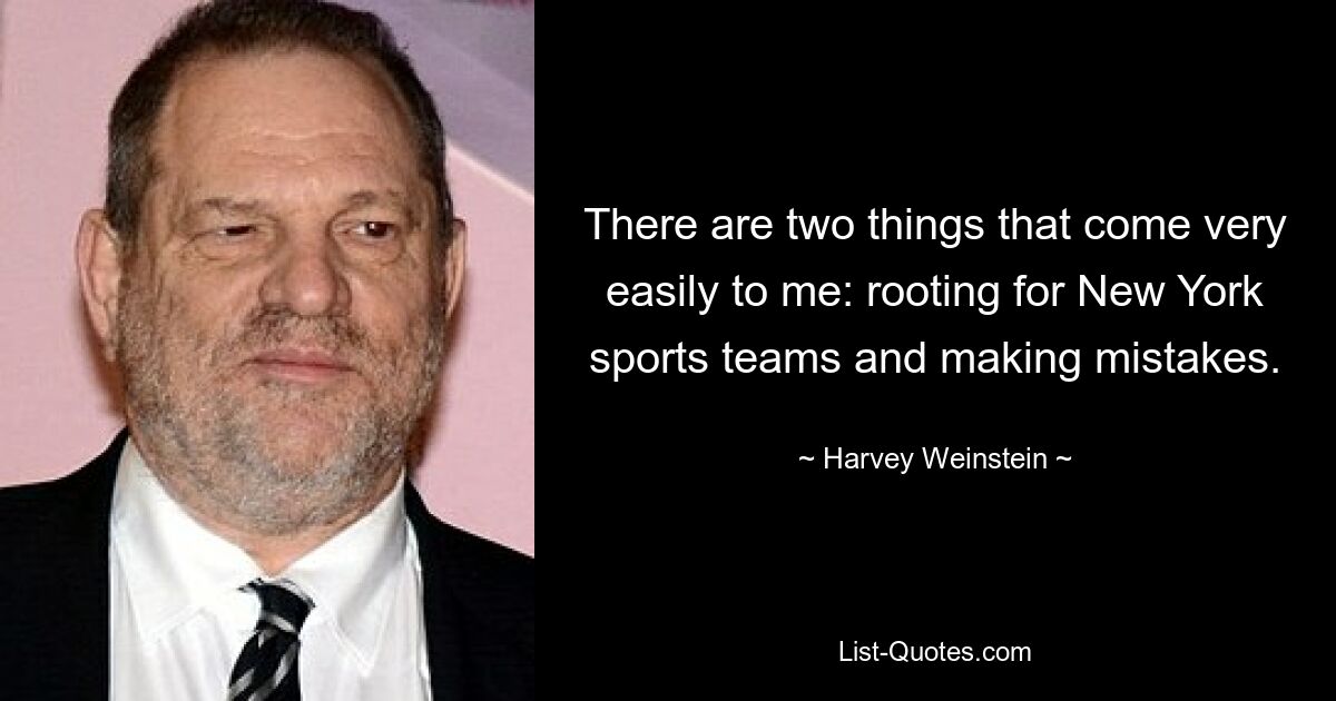 There are two things that come very easily to me: rooting for New York sports teams and making mistakes. — © Harvey Weinstein