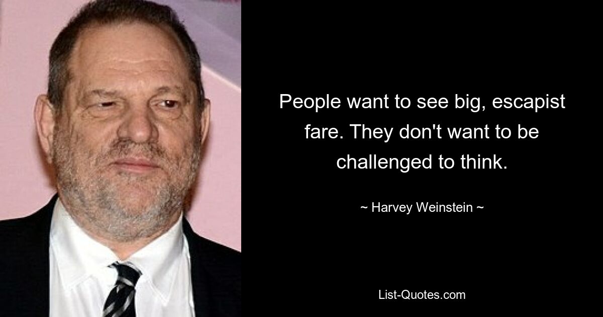 People want to see big, escapist fare. They don't want to be challenged to think. — © Harvey Weinstein