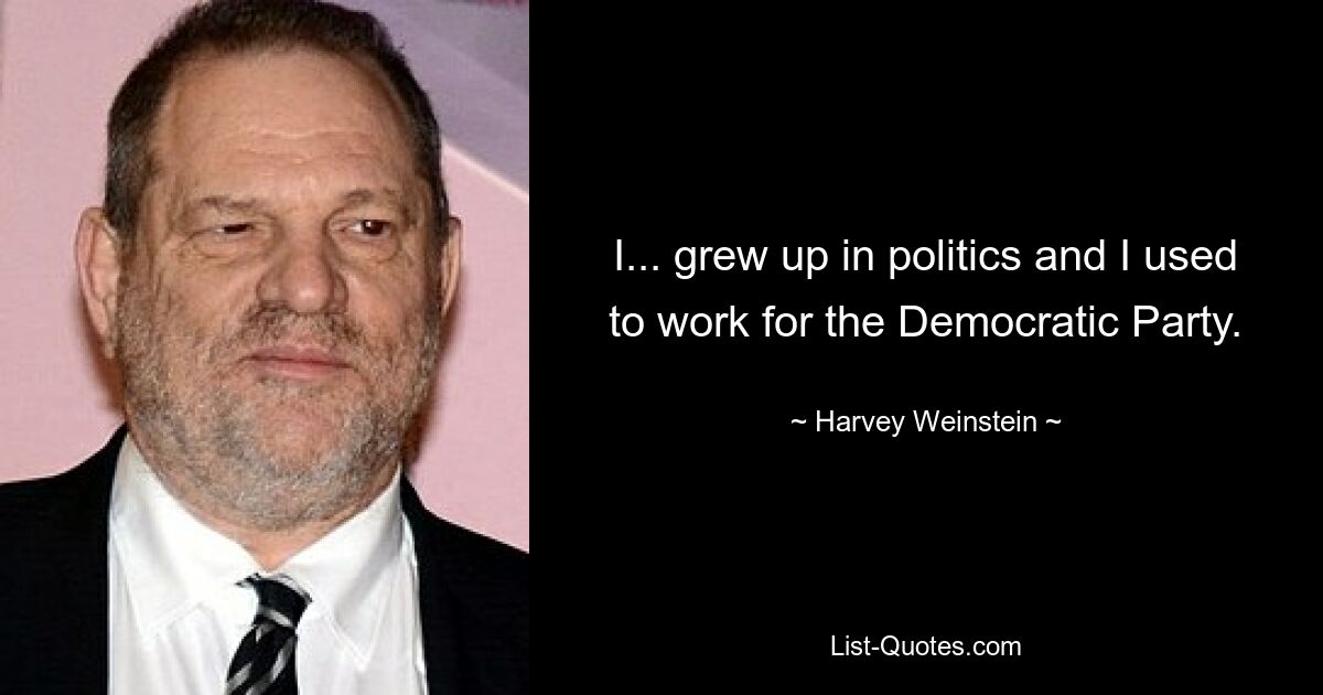 I... grew up in politics and I used to work for the Democratic Party. — © Harvey Weinstein