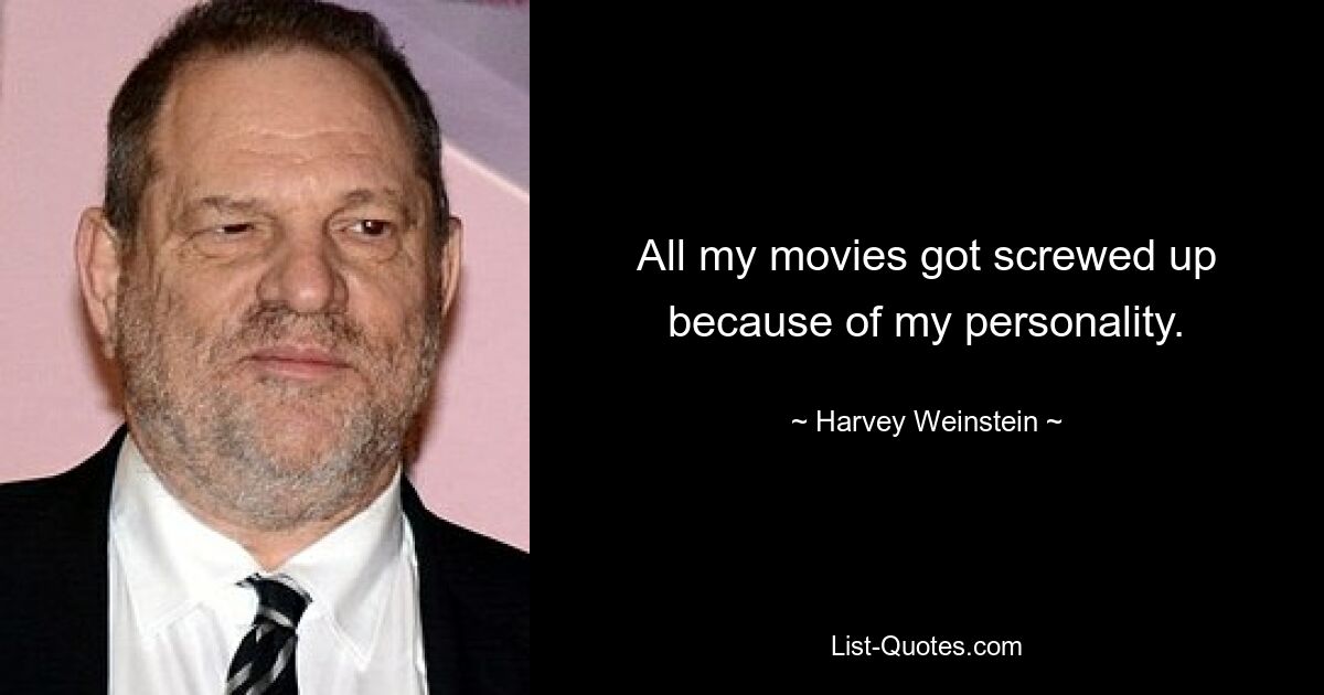 All my movies got screwed up because of my personality. — © Harvey Weinstein