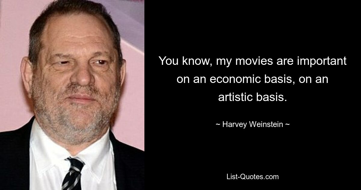 You know, my movies are important on an economic basis, on an artistic basis. — © Harvey Weinstein