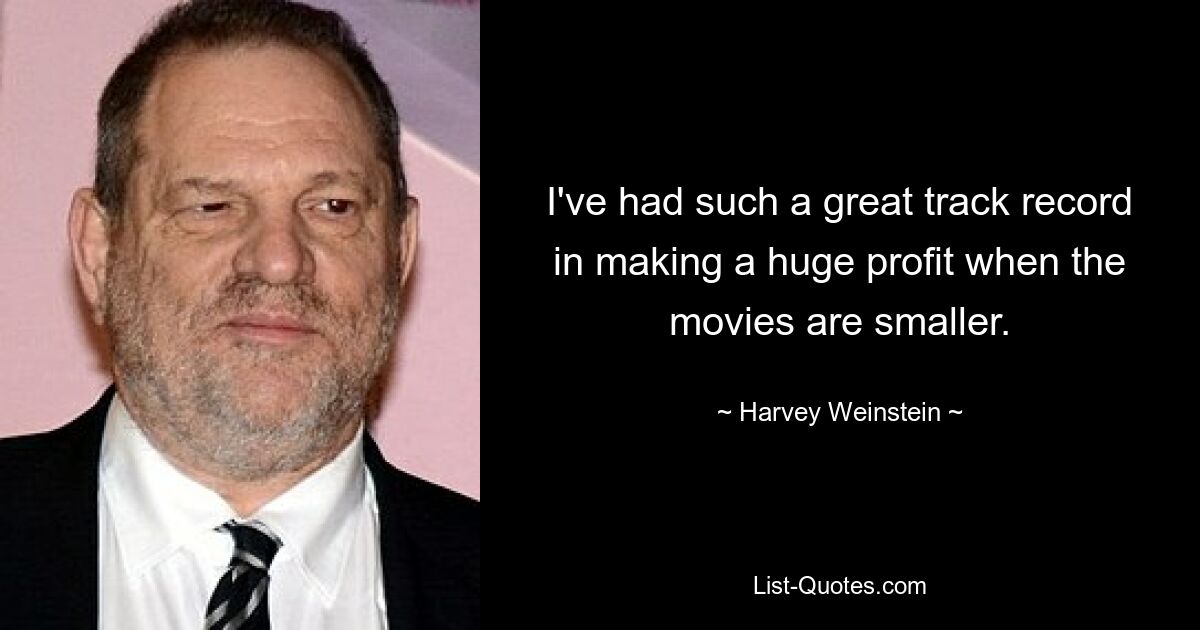 I've had such a great track record in making a huge profit when the movies are smaller. — © Harvey Weinstein