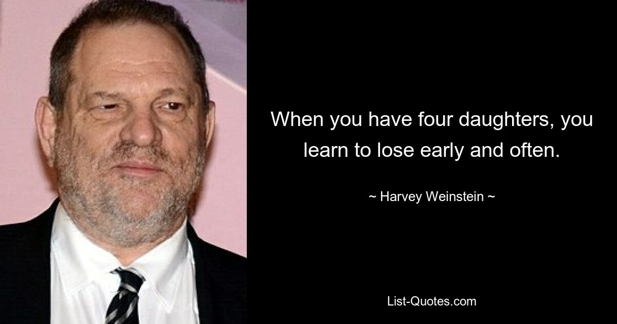 When you have four daughters, you learn to lose early and often. — © Harvey Weinstein