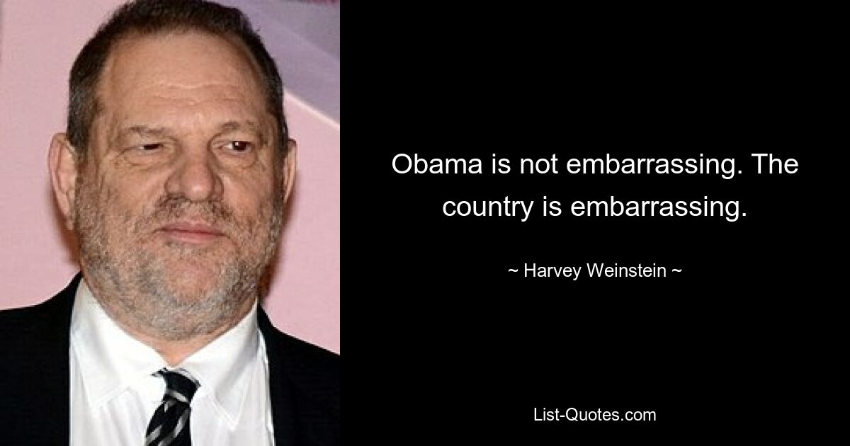 Obama is not embarrassing. The country is embarrassing. — © Harvey Weinstein