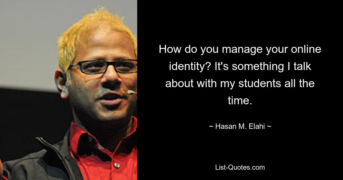 How do you manage your online identity? It's something I talk about with my students all the time. — © Hasan M. Elahi