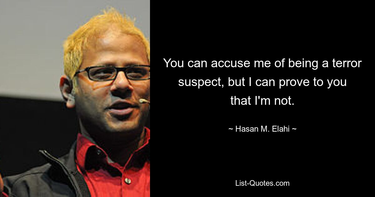 You can accuse me of being a terror suspect, but I can prove to you that I'm not. — © Hasan M. Elahi