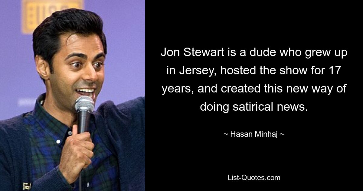 Jon Stewart is a dude who grew up in Jersey, hosted the show for 17 years, and created this new way of doing satirical news. — © Hasan Minhaj