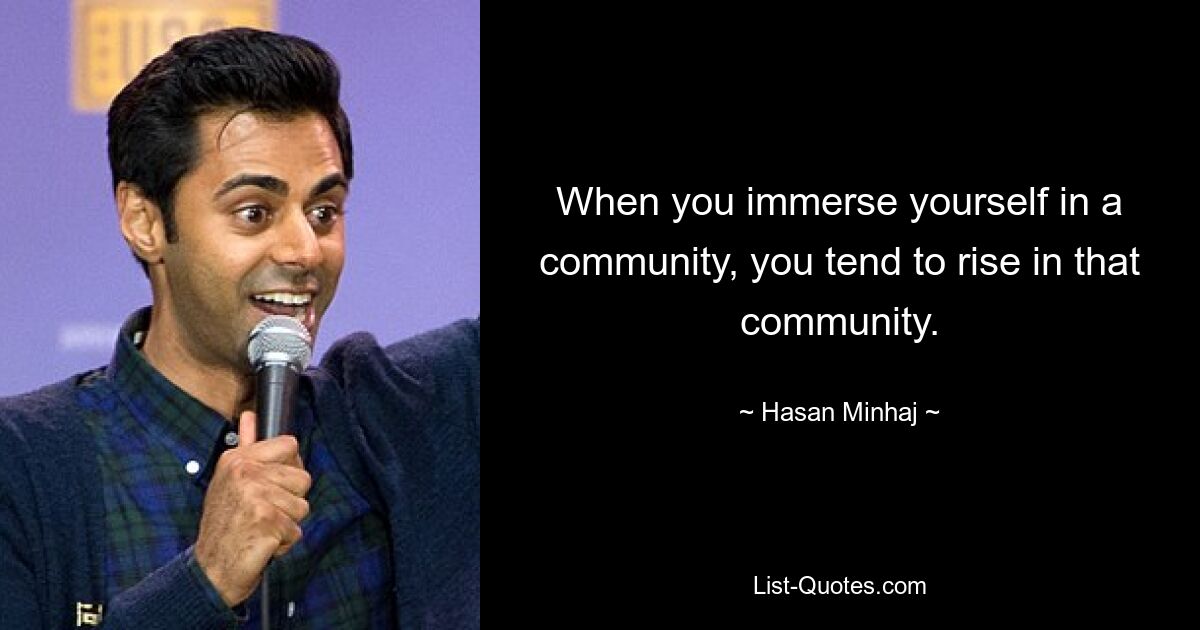 When you immerse yourself in a community, you tend to rise in that community. — © Hasan Minhaj