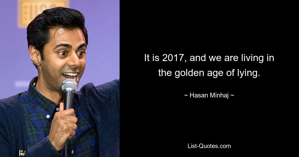 It is 2017, and we are living in the golden age of lying. — © Hasan Minhaj