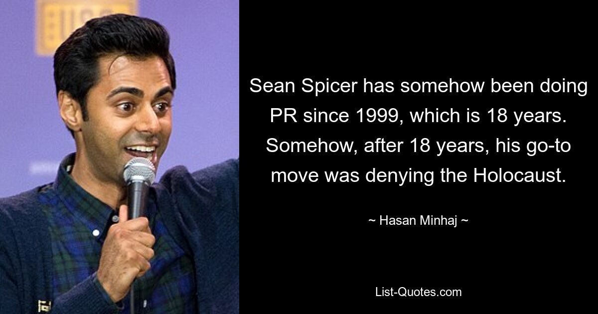 Sean Spicer has somehow been doing PR since 1999, which is 18 years. Somehow, after 18 years, his go-to move was denying the Holocaust. — © Hasan Minhaj