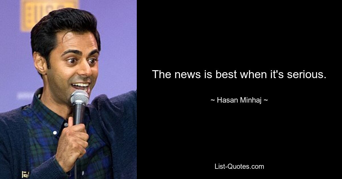 The news is best when it's serious. — © Hasan Minhaj