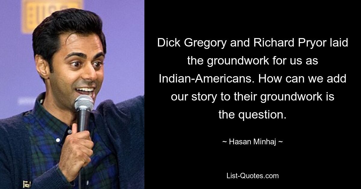 Dick Gregory und Richard Pryor legten den Grundstein für uns als Indianer-Amerikaner. Die Frage ist, wie wir unsere Geschichte zu ihrer Grundlage hinzufügen können. — © Hasan Minhaj