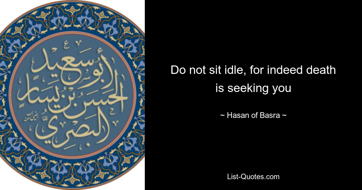 Do not sit idle, for indeed death is seeking you — © Hasan of Basra