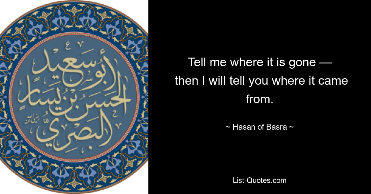 Tell me where it is gone —
 then I will tell you where it came from. — © Hasan of Basra