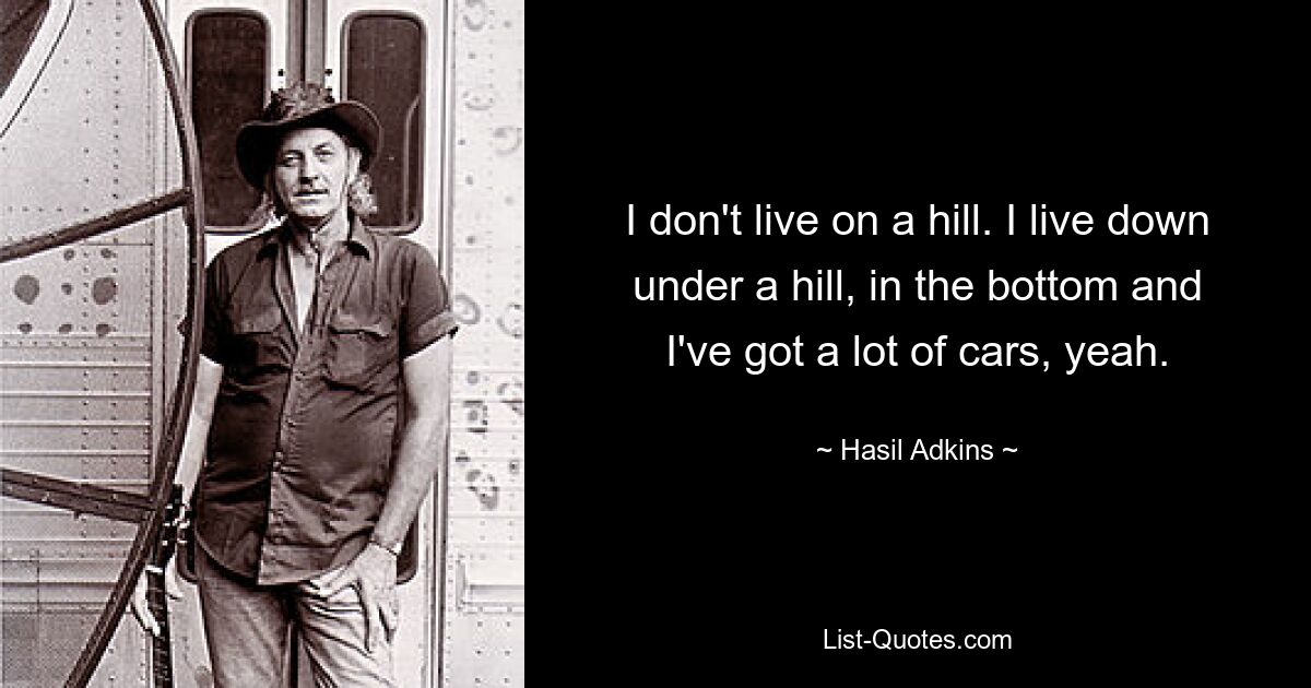 I don't live on a hill. I live down under a hill, in the bottom and I've got a lot of cars, yeah. — © Hasil Adkins