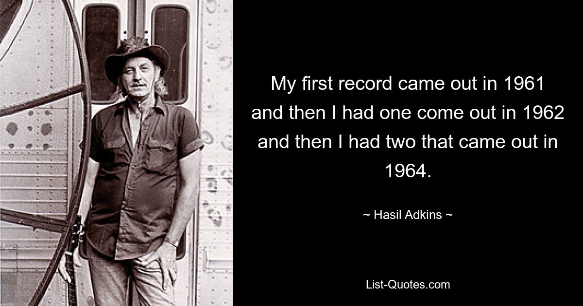 My first record came out in 1961 and then I had one come out in 1962 and then I had two that came out in 1964. — © Hasil Adkins