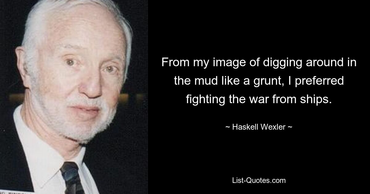 From my image of digging around in the mud like a grunt, I preferred fighting the war from ships. — © Haskell Wexler