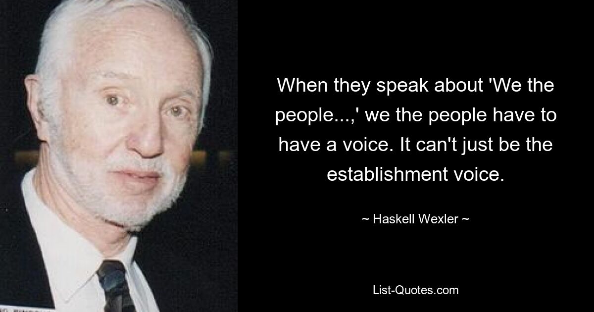 When they speak about 'We the people...,' we the people have to have a voice. It can't just be the establishment voice. — © Haskell Wexler