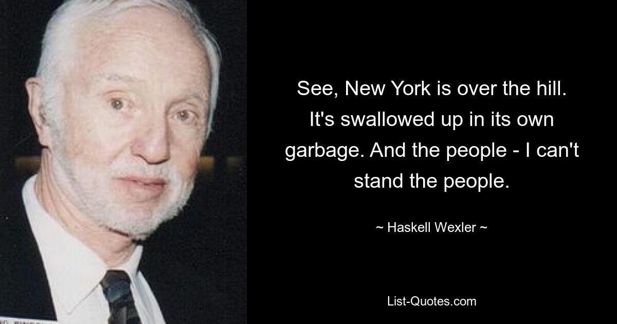 See, New York is over the hill. It's swallowed up in its own garbage. And the people - I can't stand the people. — © Haskell Wexler