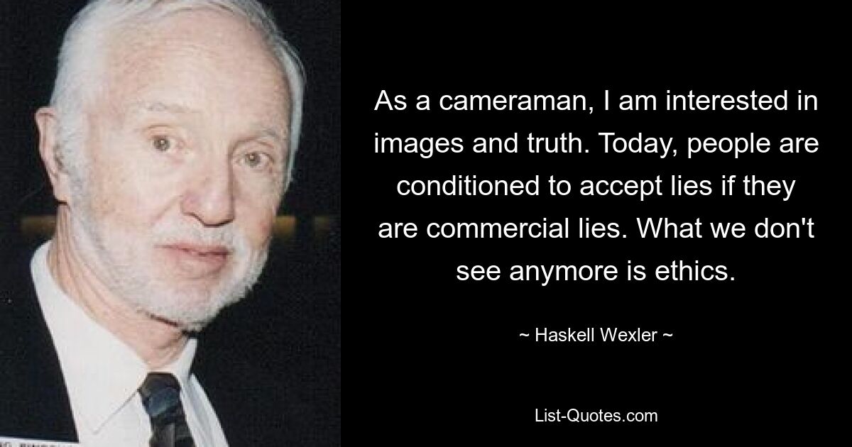 As a cameraman, I am interested in images and truth. Today, people are conditioned to accept lies if they are commercial lies. What we don't see anymore is ethics. — © Haskell Wexler