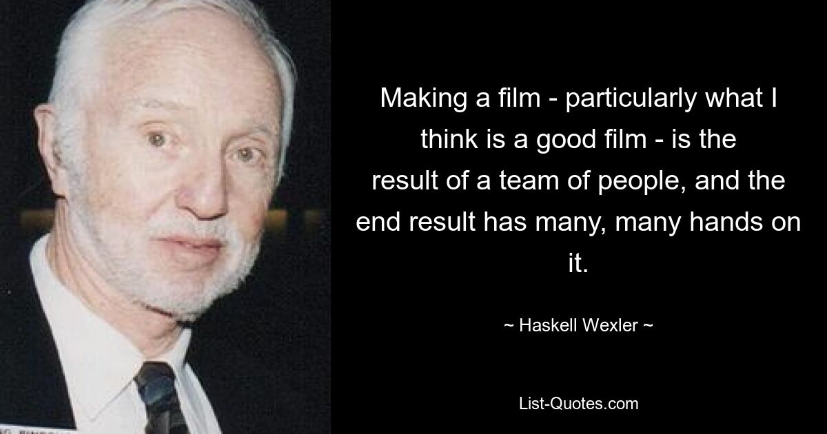 Making a film - particularly what I think is a good film - is the result of a team of people, and the end result has many, many hands on it. — © Haskell Wexler