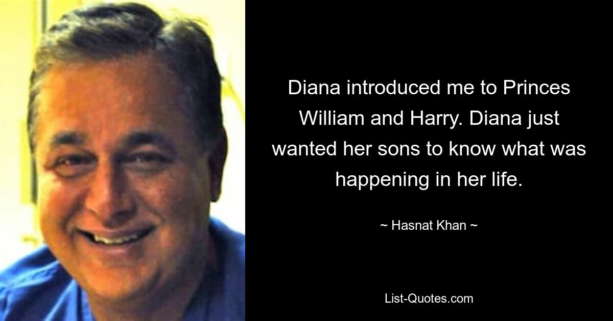 Diana introduced me to Princes William and Harry. Diana just wanted her sons to know what was happening in her life. — © Hasnat Khan