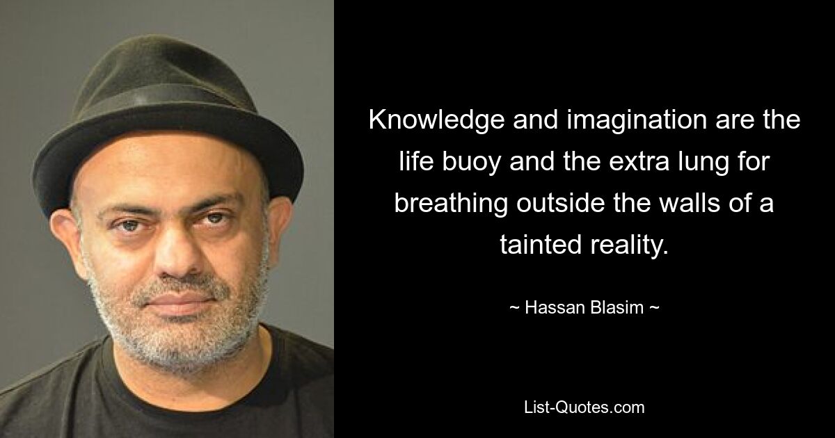 Knowledge and imagination are the life buoy and the extra lung for breathing outside the walls of a tainted reality. — © Hassan Blasim