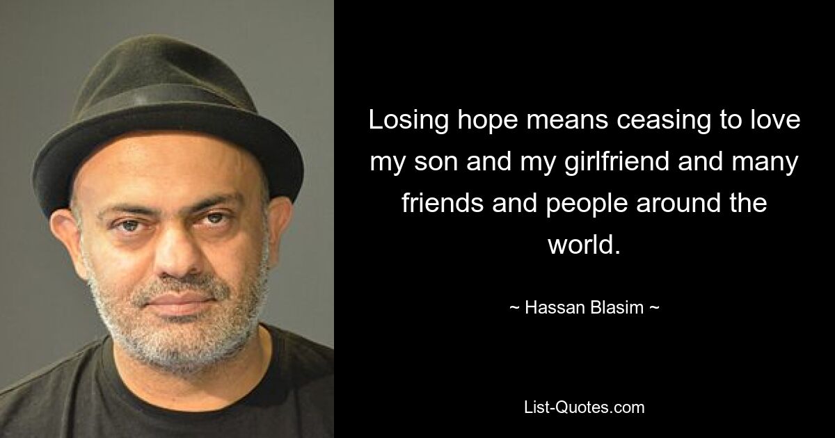 Losing hope means ceasing to love my son and my girlfriend and many friends and people around the world. — © Hassan Blasim